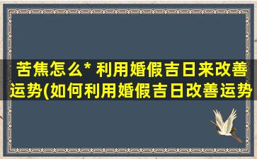 苦焦怎么* 利用婚假吉日来改善运势(如何利用婚假吉日改善运势，*苦焦困境？)